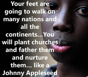 Your feet are going to walk on many nations and all the continents... You will plant churches and father them and nurture them... like a Johnny Appleseed