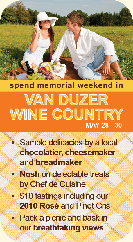 Spend your Memorial Weekend with Van Duzer Vineyards! -$10 tastings including our -2010 Rose and Pinot Gris -Nosh on delectable treats by Chef de Cuisine -Pack a picnic and bask in our breathtaking views -Sample treats by a local chocolatier, cheesemaker and breadmaker Spend your Memorial Weekend with Van Duzer Vineyards! -$10 tastings including our -2010 Rose and Pinot Gris -Nosh on delectable treats by Chef de Cuisine -Pack a picnic and bask in our breathtaking views -Sample treats by a local chocolatier, cheesemaker and breadmaker